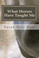 What Horses Have Taught Me - Rose, Susan Dale