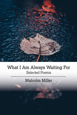 What I Am Always Waiting For: Selected Poems - Miller, Malcolm, and Kessler, Rod (Introduction by)