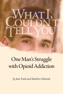 What I Couldn't Tell You: One Man's Struggle with Opioid Addiction