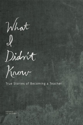 What I Didn't Know: True Stories of Becoming a Teacher - Gutkind, Lee, Professor (Editor)