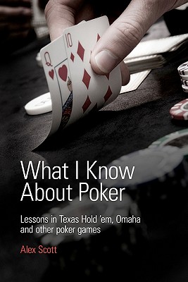 What I Know About Poker: Lessons in Texas Hold'em, Omaha, and Other Poker Games - Scott, Alex