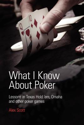 What I Know About Poker: Lessons in Texas Hold'em, Omaha and Other Poker Games - Scott, Alex