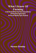 What I Know Of Farming: A Series Of Brief And Plain Expositions Of Practical Agriculture As An Art Based Upon Science