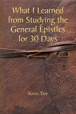 What I Learned from Studying the General Epistles for 30 Days - Tate, Kevin