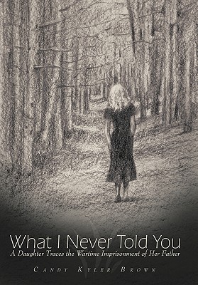 What I Never Told You: A Daughter Traces the Wartime Imprisonment of Her Father - Brown, Candy Kyler