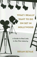 What I Really Want to Do on Set in Hollywood: A Guide to Real Jobs in the Film Industry - Dzyak, Brian