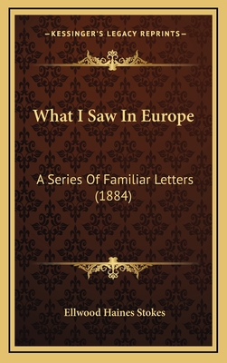 What I Saw in Europe: A Series of Familiar Letters (1884) - Stokes, Ellwood Haines