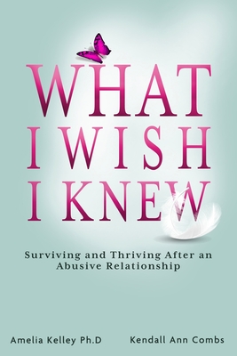 What I Wish I Knew: Surviving and Thriving After an Abusive Relationship - Combs, Kendall Ann, and Kelley, Amelia, Dr.