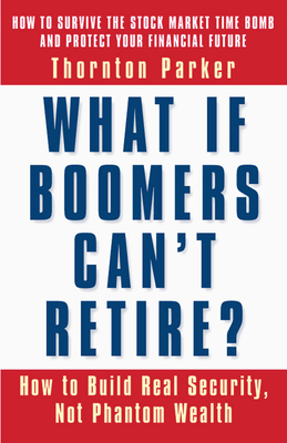 What If Boomers Can't Retire?: How to Build Real Security, Not Phantom Wealth - Parker, Thornton