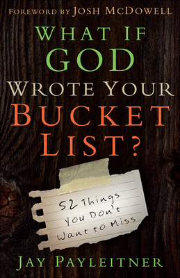 What If God Wrote Your Bucket List?: 52 Things You Don't Want to Miss - Payleitner, Jay, and McDowell, Josh (Foreword by)