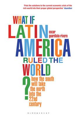 What if Latin America Ruled the World?: How the South Will Take the North into the 22nd Century - Guardiola-Rivera, Oscar