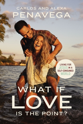 What If Love Is the Point?: Living for Jesus in a Self-Consumed World - Penavega, Carlos, and Penavega, Alexa