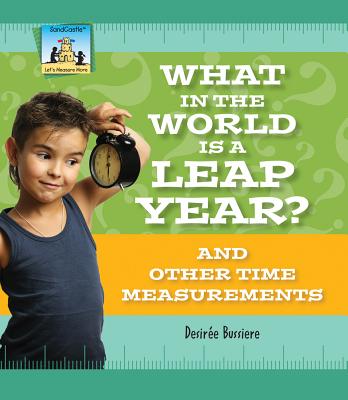 What in the World Is a Leap Year? and Other Time Measurements: And Other Time Measurements - Bussiere, Desire