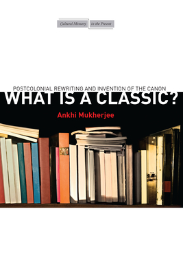 What Is a Classic?: Postcolonial Rewriting and Invention of the Canon - Mukherjee, Ankhi