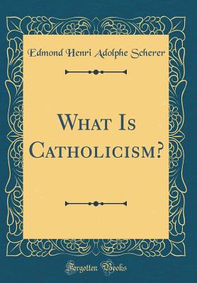 What Is Catholicism? (Classic Reprint) - Scherer, Edmond Henri Adolphe