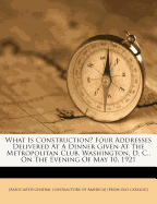 What Is Construction? Four Addresses Delivered at a Dinner Given at the Metropolitan Club, Washington, D. C., on the Evening of May 10, 1921