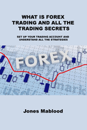 What Is Forex Trading and All the Trading Secrets: Set Up Your Trading Account and Understand All the Strategies