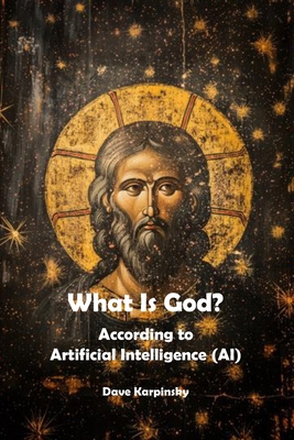 What is God: According to Artificial Intelligence (AI) - Karpinsky, Dave