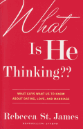 What Is He Thinking: What Guys Want Us to Know about Dating, Love, and Marriage