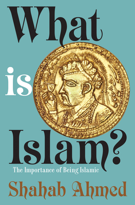 What Is Islam?: The Importance of Being Islamic - Ahmed, Shahab, Professor