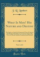 What Is Man? His Nature and Destiny, Vol. 1 of 2: The Spirit, or Soul; Is It Immortal? Does It Survive the Death of the Body in a Conscious State? the Views of Mortal-Soulists Examined and Refuted (Classic Reprint)