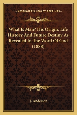 What Is Man? His Origin, Life History And Future Destiny As Revealed In The Word Of God (1888) - Anderson, J