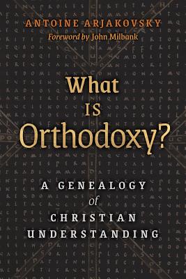 What is Orthodoxy?: A Genealogy of Christian Understanding - Arjakovsky, Antoine, and Milbank, John (Foreword by)