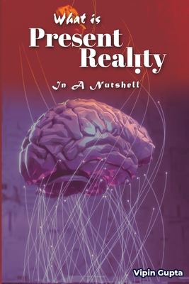 What Is Present Reality: In A Nutshell - Gupta, Vipin