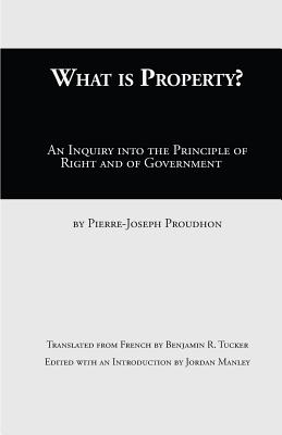 What Is Property?: An Inquiry into the Principle of Right and of Government - Proudhon, Pierre-Joseph, and Manley, Jordan (Editor), and Tucker, Benjamin R (Translated by)