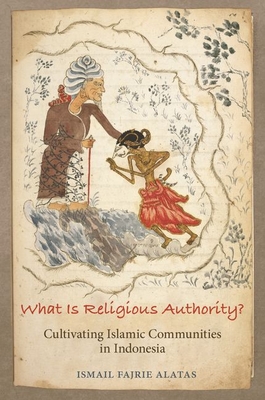 What Is Religious Authority?: Cultivating Islamic Communities in Indonesia - Alatas, Ismail Fajrie