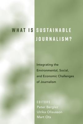 What Is Sustainable Journalism?: Integrating the Environmental, Social, and Economic Challenges of Journalism - Berglez, Peter (Editor), and Olausson, Ulrika (Editor), and Ots, Mart (Editor)
