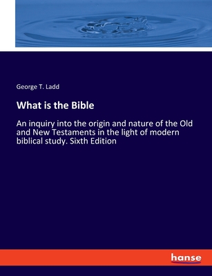 What is the Bible: An inquiry into the origin and nature of the Old and New Testaments in the light of modern biblical study. Sixth Edition - Ladd, George T