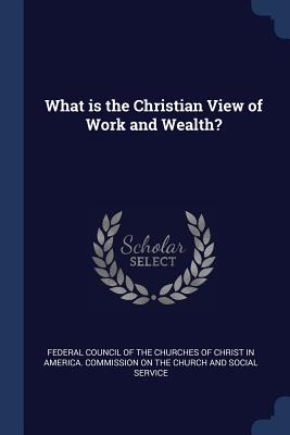 What is the Christian View of Work and Wealth? - Federal Council of the Churches of Chris (Creator)