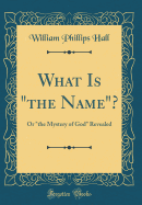 What Is the Name?: Or the Mystery of God Revealed (Classic Reprint)