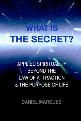 What is "The Secret"?: Applied Spirituality Beyond the Law of Attraction and the Purpose of Life - Marques, Daniel