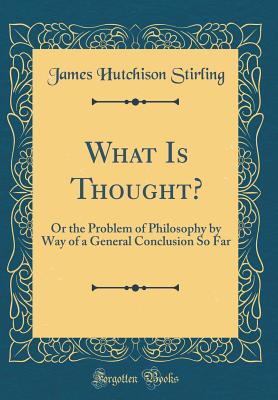 What Is Thought?: Or the Problem of Philosophy by Way of a General Conclusion So Far (Classic Reprint) - Stirling, James Hutchison