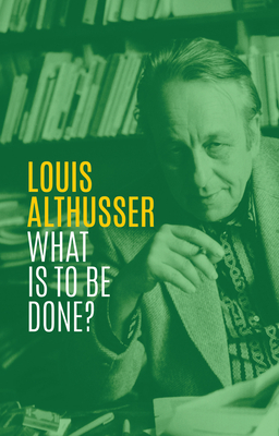 What is to be Done? - Althusser, Louis, and Goshgarian, G. M. (Translated by)