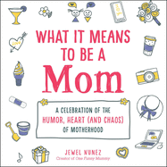 What It Means to Be a Mom: A Celebration of the Humor, Heart (and Chaos) of Motherhood