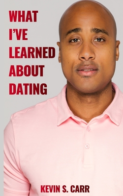 What I've Learned About Dating - Carr, Kevin S