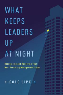 What Keeps Leaders Up at Night: Recognizing and Resolving Your Most Troubling Management Issues - Lipkin, Nicole
