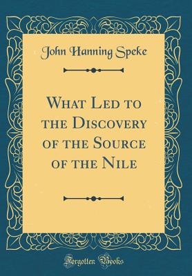 What Led to the Discovery of the Source of the Nile (Classic Reprint) - Speke, John Hanning