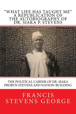 What Life Has Taught Me: The Political Career of Dr. Siaka Probyn Stevens and Nation-Building: A Republication of the Autobiography of Dr. Siaka P. Stevens - George, Francis Stevens