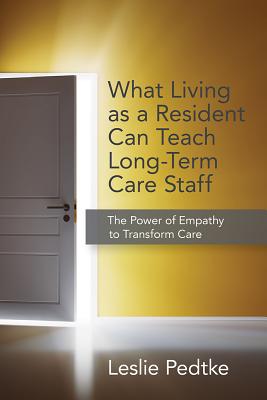 What Living as Resident Can Teach Long-Term Care Staff: The Power of Empathy to Transform Care - Pedtke, Leslie