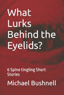 What Lurks Behind the Eyelids?: 6 Spine Tingling Short Stories