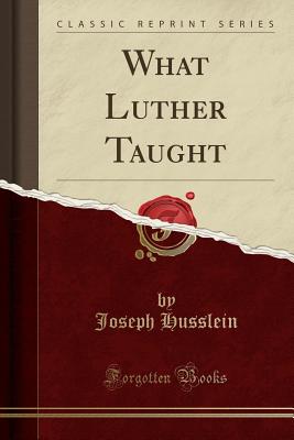 What Luther Taught (Classic Reprint) - Husslein, Joseph