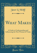 What Makes: A Guide to Understanding and Influencing the New Woman of Today (Classic Reprint)
