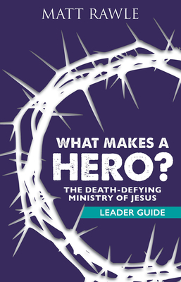 What Makes a Hero? Leader Guide: The Death-Defying Ministry of Jesus - Rawle, Matt