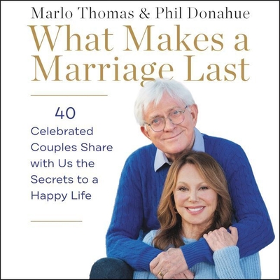 What Makes a Marriage Last: 40 Celebrated Couples Share with Us the Secrets to a Happy Life - Thomas, Marlo (Read by), and Donahue, Phil (Read by), and Reed, Maggi-Meg (Read by)