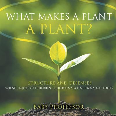 What Makes a Plant a Plant? Structure and Defenses Science Book for Children Children's Science & Nature Books - Baby Professor