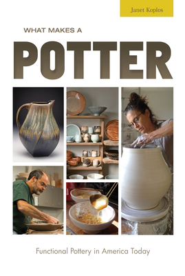 What Makes a Potter: Functional Pottery in America Today - Koplos, Janet